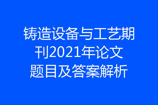 铸造设备与工艺期刊2021年论文题目及答案解析