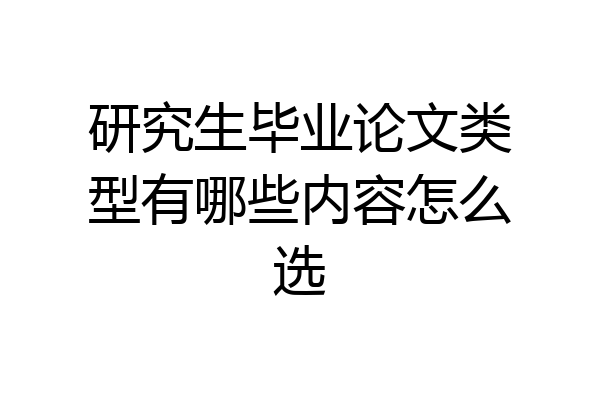 研究生毕业论文类型有哪些内容怎么选