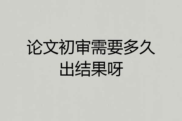 论文初审需要多久出结果呀