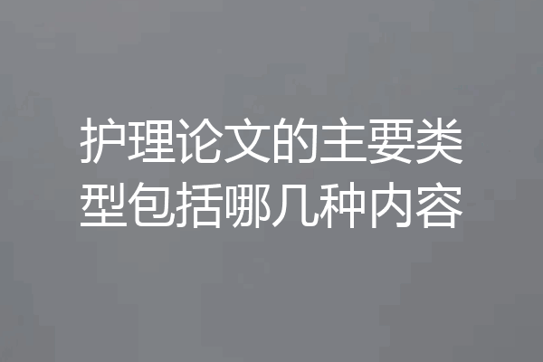 护理论文的主要类型包括哪几种内容