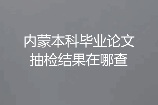 内蒙本科毕业论文抽检结果在哪查