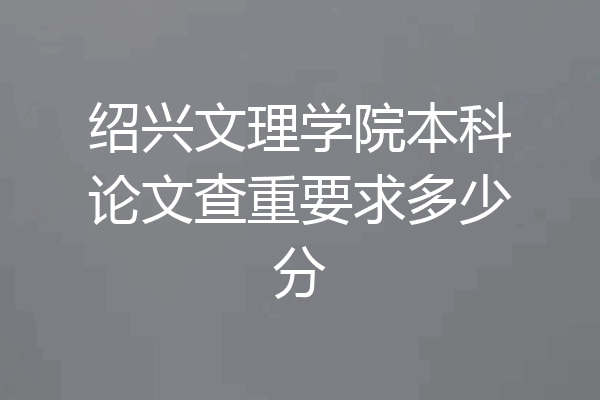 绍兴文理学院本科论文查重要求多少分