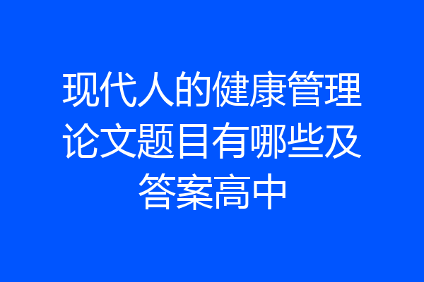 现代人的健康管理论文题目有哪些及答案高中