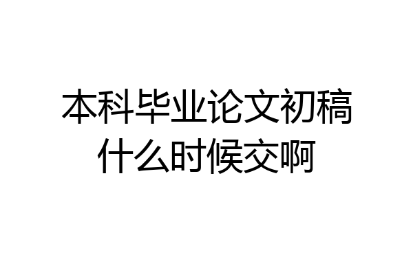 本科毕业论文初稿什么时候交啊