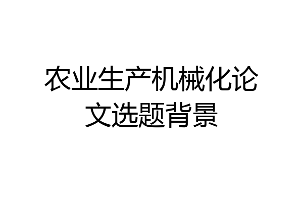 农业生产机械化论文选题背景
