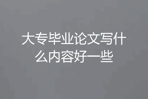 大专毕业论文写什么内容好一些
