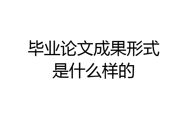 毕业论文成果形式是什么样的