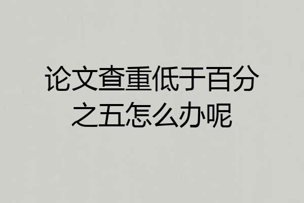 论文查重低于百分之五怎么办呢