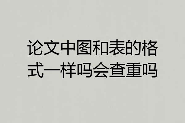 论文中图和表的格式一样吗会查重吗