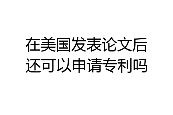 在美国发表论文后还可以申请专利吗
