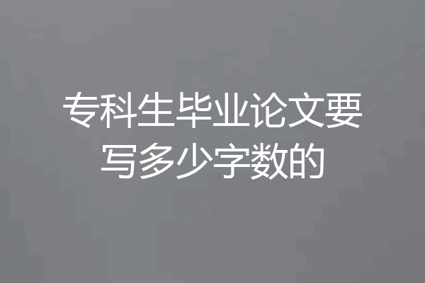 专科生毕业论文要写多少字数的