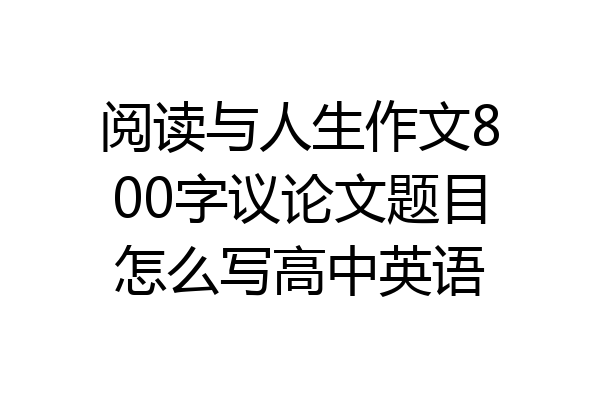 阅读与人生作文800字议论文题目怎么写高中英语