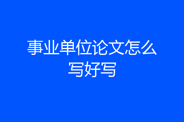 事业单位论文怎么写好写