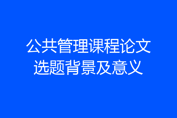 公共管理课程论文选题背景及意义