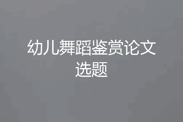 幼儿舞蹈鉴赏论文选题