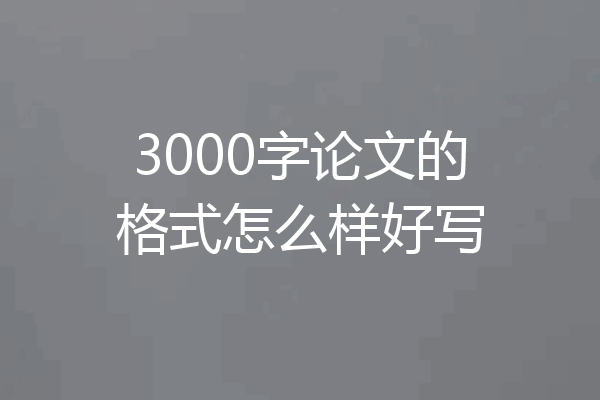 3000字论文的格式怎么样好写