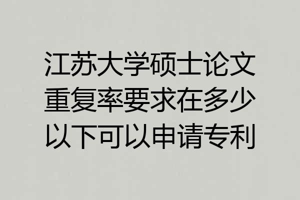 江苏大学硕士论文重复率要求在多少以下可以申请专利