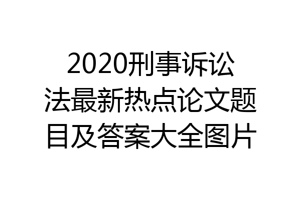2020刑事诉讼法最新热点论文题目及答案大全图片