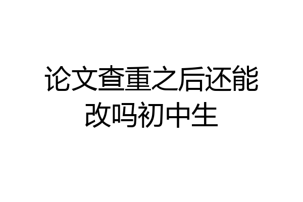 论文查重之后还能改吗初中生