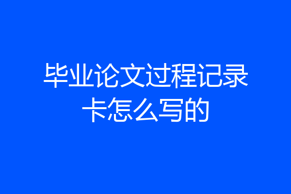 毕业论文过程记录卡怎么写的