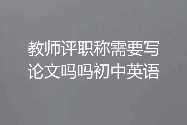 教师评职称需要写论文吗吗初中英语