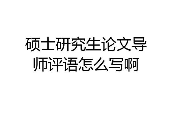 硕士研究生论文导师评语怎么写啊
