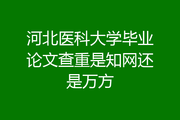 河北医科大学毕业论文查重是知网还是万方