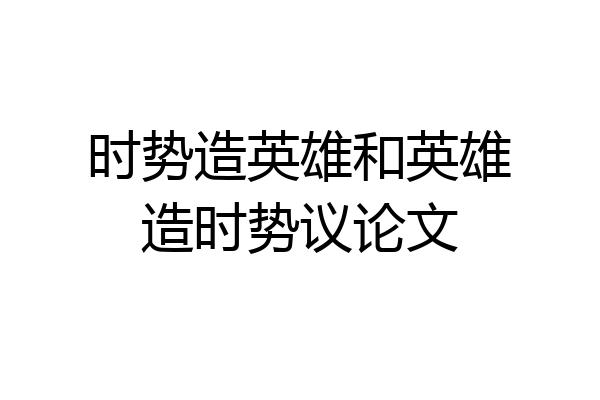 时势造英雄和英雄造时势议论文