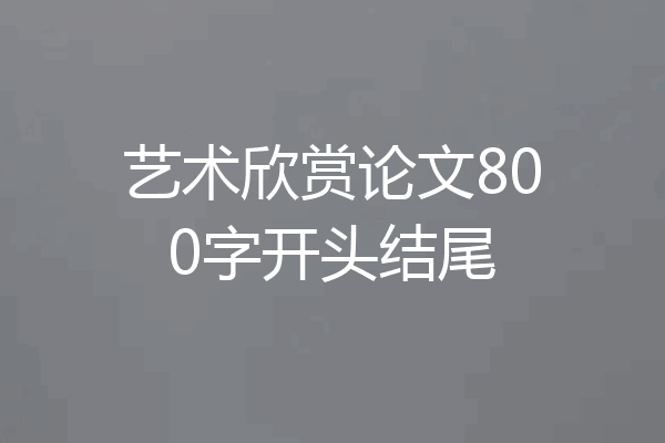 艺术欣赏论文800字开头结尾