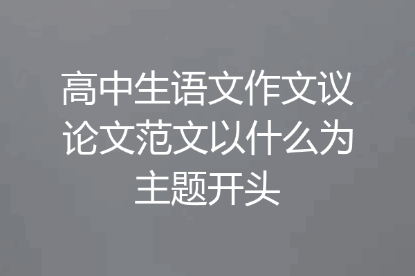 高中生语文作文议论文范文以什么为主题开头