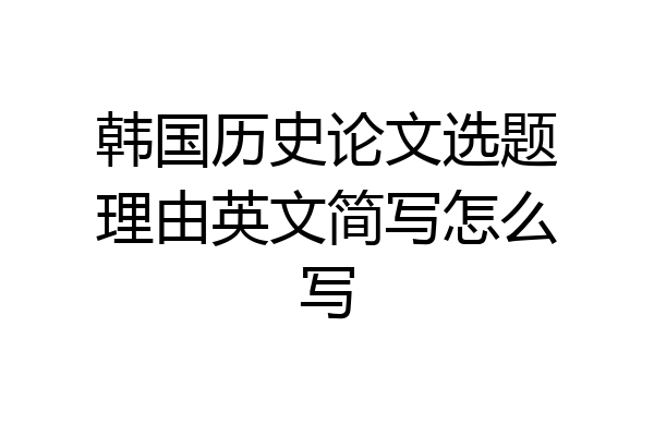 韩国历史论文选题理由英文简写怎么写