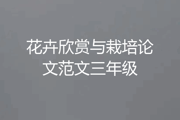 花卉欣赏与栽培论文范文三年级