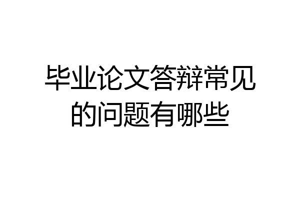 毕业论文答辩常见的问题有哪些