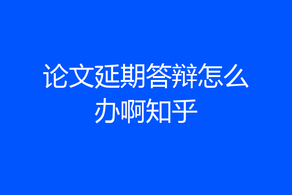 论文延期答辩怎么办啊知乎