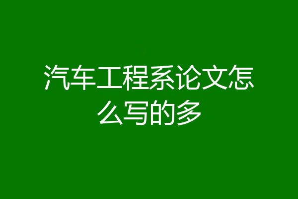 汽车工程系论文怎么写的多