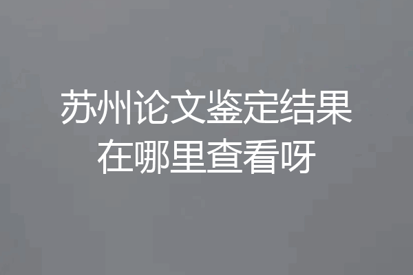 苏州论文鉴定结果在哪里查看呀