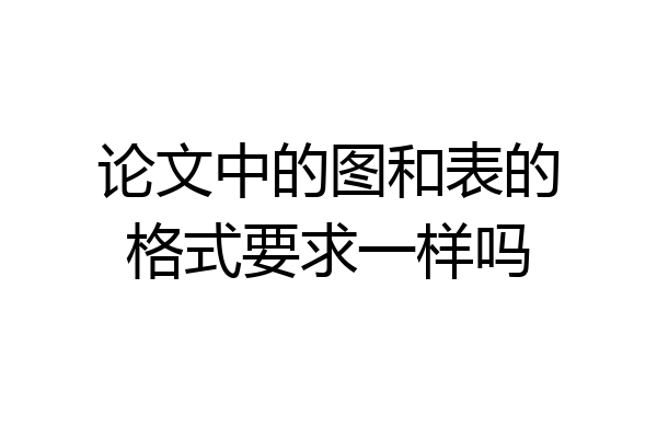 论文中的图和表的格式要求一样吗