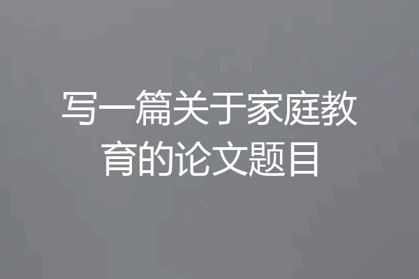 写一篇关于家庭教育的论文题目