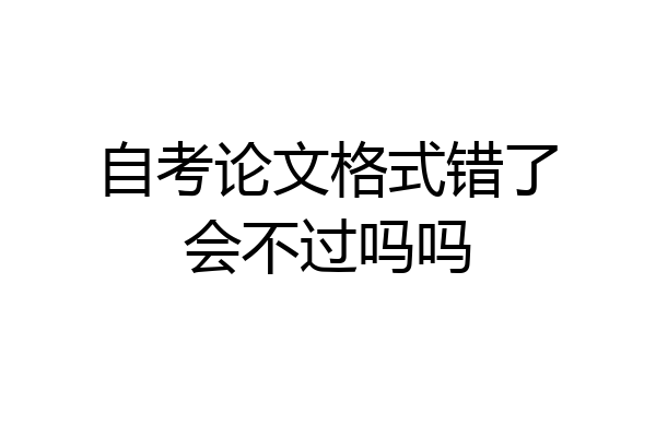 自考论文格式错了会不过吗吗