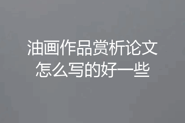油画作品赏析论文怎么写的好一些