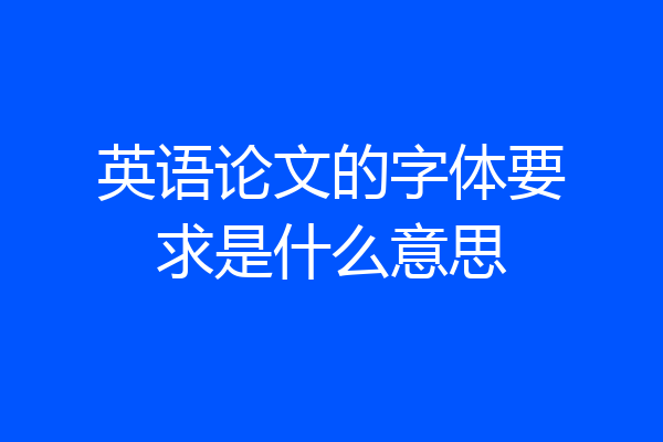 英语论文的字体要求是什么意思