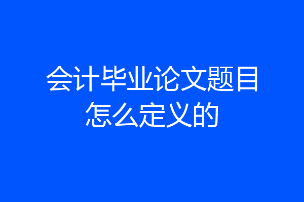 会计毕业论文题目怎么定义的