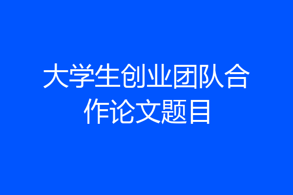 大学生创业团队合作论文题目