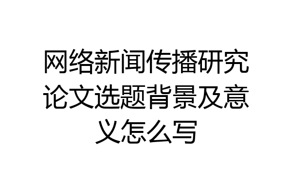 网络新闻传播研究论文选题背景及意义怎么写