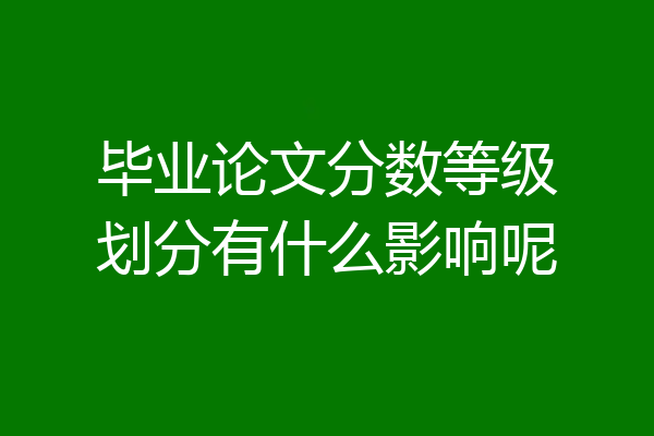 毕业论文分数等级划分有什么影响呢