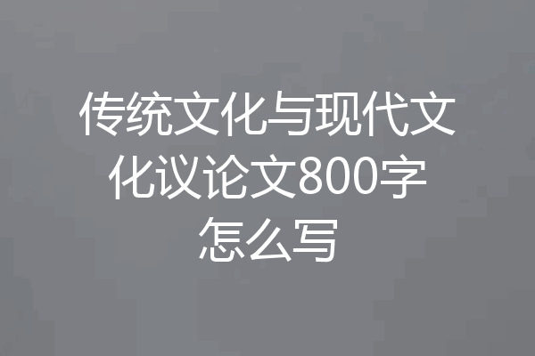 传统文化与现代文化议论文800字怎么写