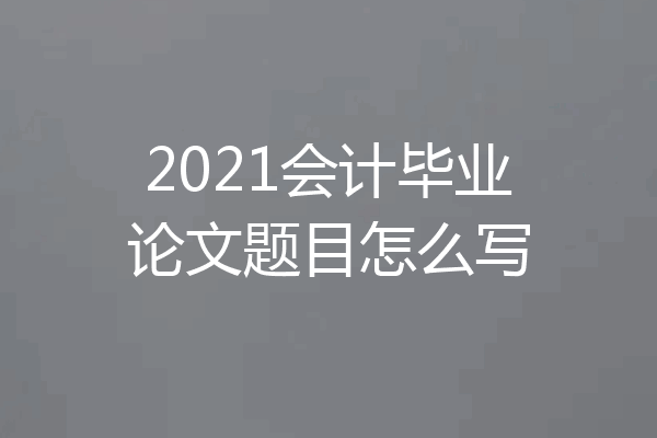 2021会计毕业论文题目怎么写