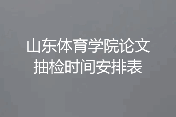山东体育学院论文抽检时间安排表
