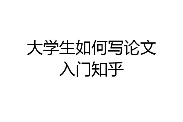 大学生如何写论文入门知乎