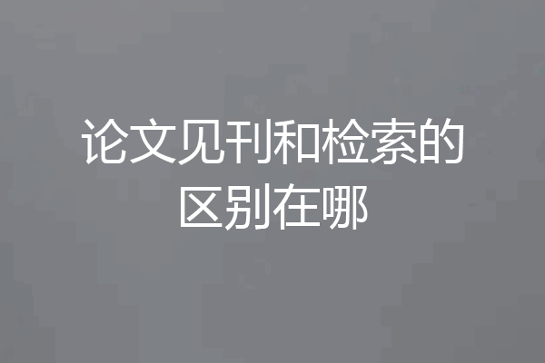 论文见刊和检索的区别在哪